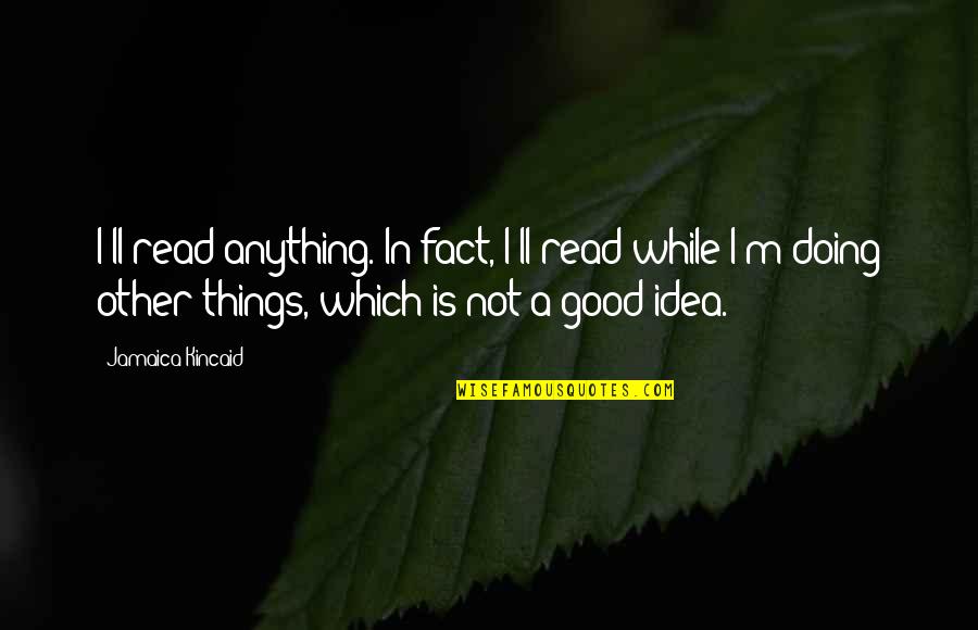 Novels And Authors Quotes By Jamaica Kincaid: I'll read anything. In fact, I'll read while Novels And Authors Quotes By Jamaica Kincaid: I'll read anything. In fact, I'll read while