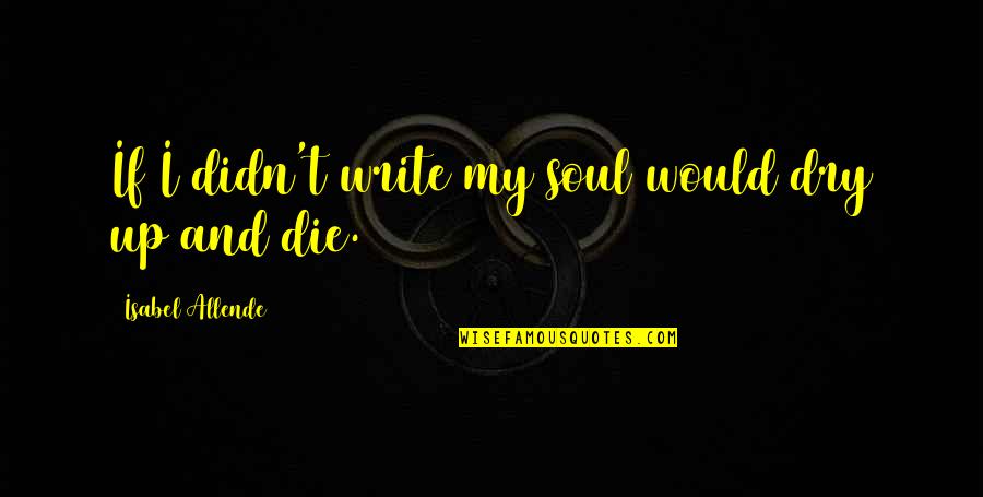 Novels And Genres Quotes By Isabel Allende: If I didn't write my soul would dry Novels And Genres Quotes By Isabel Allende: If I didn't write my soul would dry