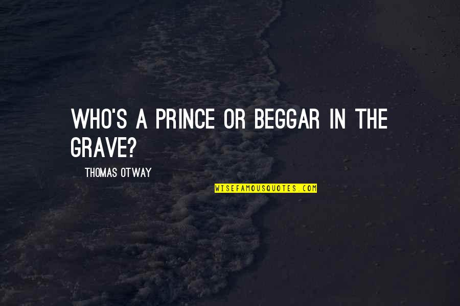 Novels And Poems Quotes By Thomas Otway: Who's a prince or beggar in the grave? Novels And Poems Quotes By Thomas Otway: Who's a prince or beggar in the grave?