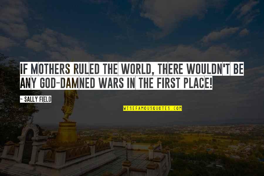 Novem Quotes By Sally Field: If mothers ruled the world, there wouldn't be