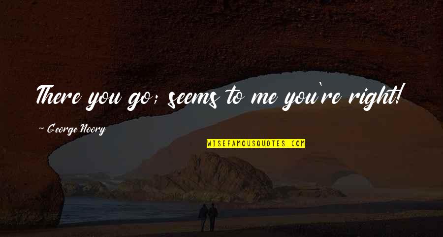 November 2 Quotes By George Noory: There you go; seems to me you're right! November 2 Quotes By George Noory: There you go; seems to me you're right!
