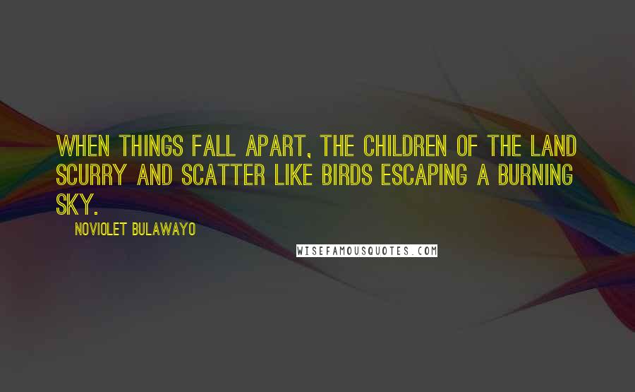 NoViolet Bulawayo quotes: When things fall apart, the children of the land scurry and scatter like birds escaping a burning sky.