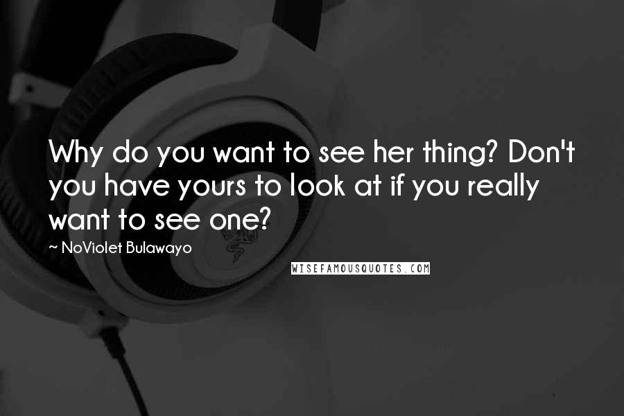 NoViolet Bulawayo quotes: Why do you want to see her thing? Don't you have yours to look at if you really want to see one?