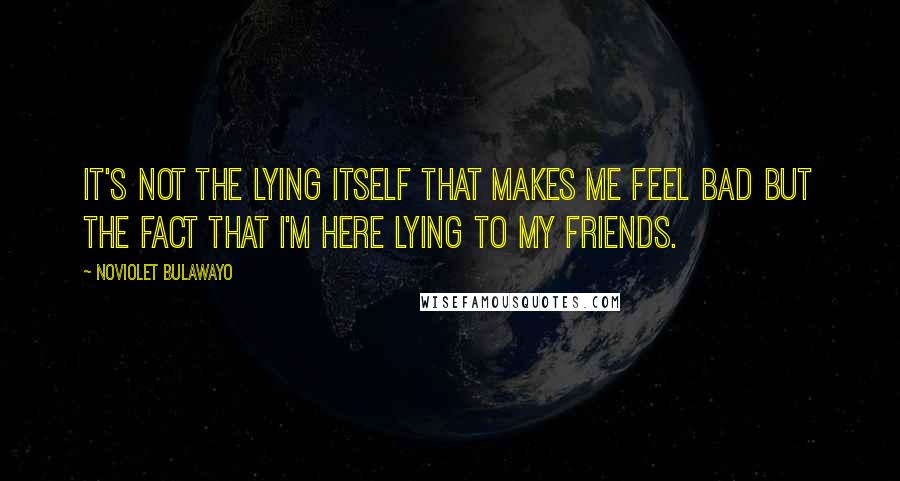 NoViolet Bulawayo quotes: It's not the lying itself that makes me feel bad but the fact that I'm here lying to my friends.