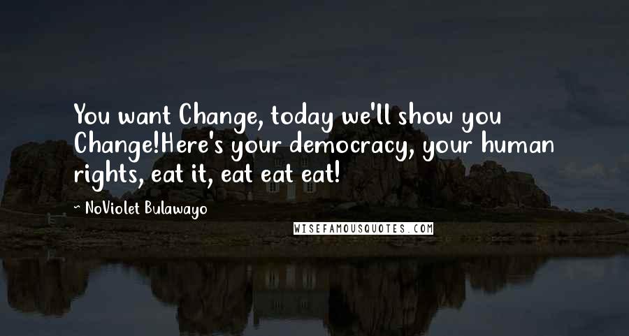 NoViolet Bulawayo quotes: You want Change, today we'll show you Change!Here's your democracy, your human rights, eat it, eat eat eat!