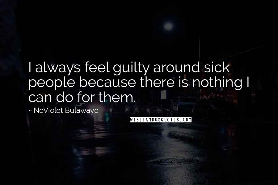 NoViolet Bulawayo quotes: I always feel guilty around sick people because there is nothing I can do for them.