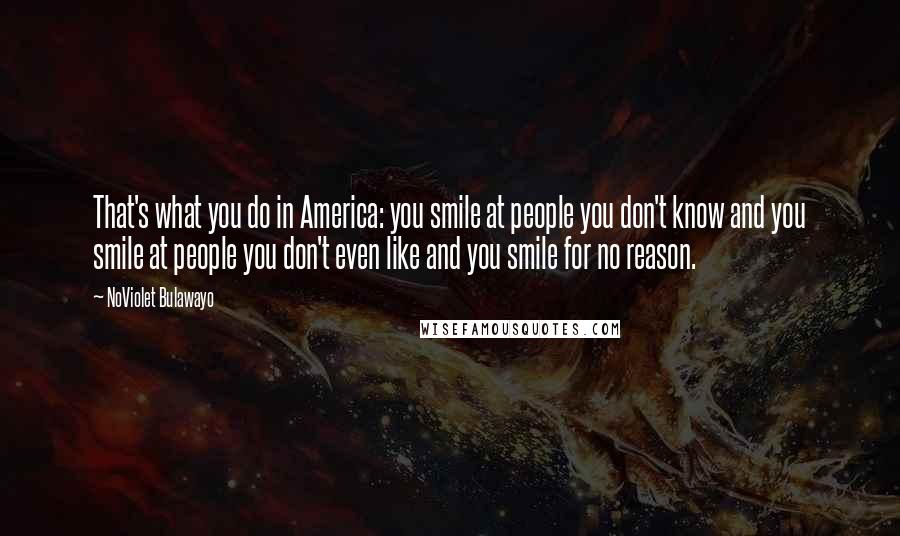 NoViolet Bulawayo quotes: That's what you do in America: you smile at people you don't know and you smile at people you don't even like and you smile for no reason.