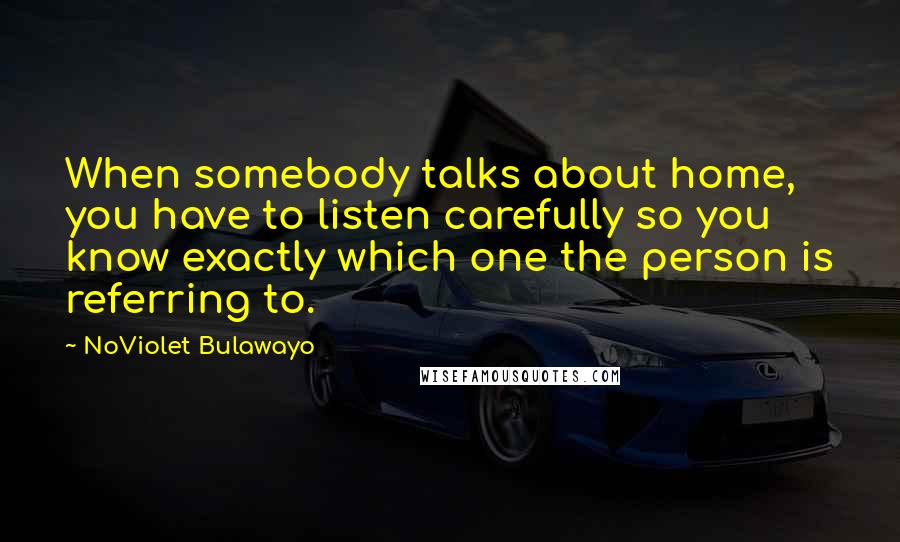 NoViolet Bulawayo quotes: When somebody talks about home, you have to listen carefully so you know exactly which one the person is referring to.