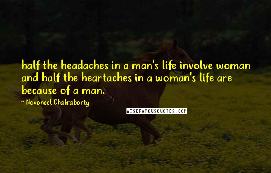 Novoneel Chakraborty quotes: half the headaches in a man's life involve woman and half the heartaches in a woman's life are because of a man.
