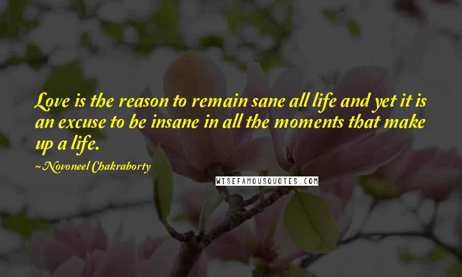 Novoneel Chakraborty quotes: Love is the reason to remain sane all life and yet it is an excuse to be insane in all the moments that make up a life.