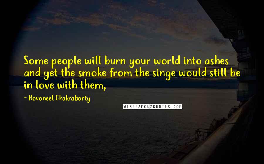 Novoneel Chakraborty quotes: Some people will burn your world into ashes and yet the smoke from the singe would still be in love with them,