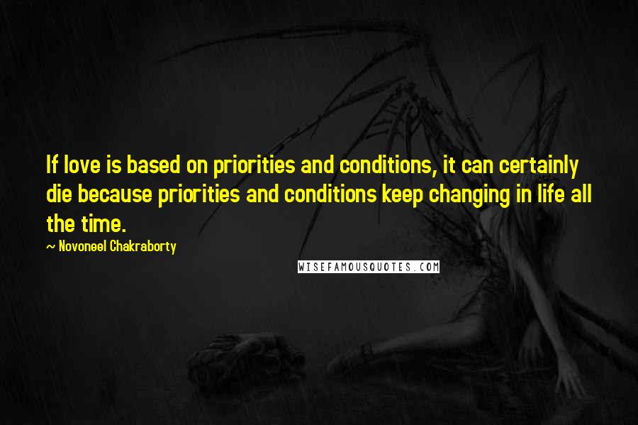 Novoneel Chakraborty quotes: If love is based on priorities and conditions, it can certainly die because priorities and conditions keep changing in life all the time.