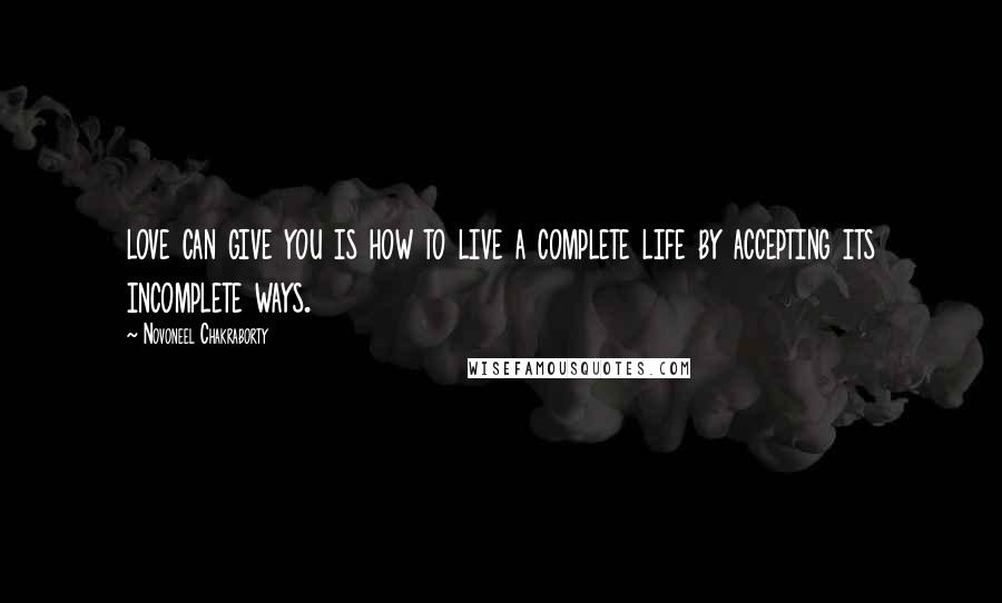 Novoneel Chakraborty quotes: love can give you is how to live a complete life by accepting its incomplete ways.