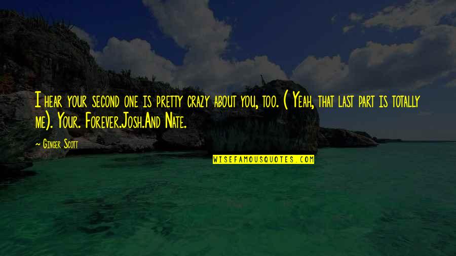 Now And Forever Love Quotes By Ginger Scott: I hear your second one is pretty crazy