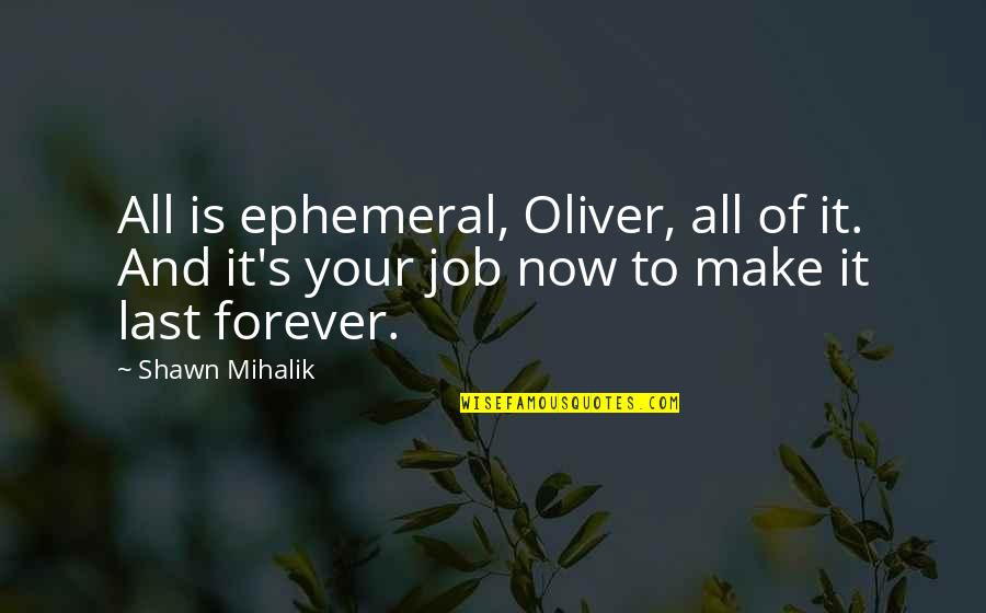 Now And Forever Quotes By Shawn Mihalik: All is ephemeral, Oliver, all of it. And