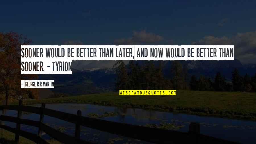 Now Better Than Later Quotes By George R R Martin: Sooner would be better than later, and now
