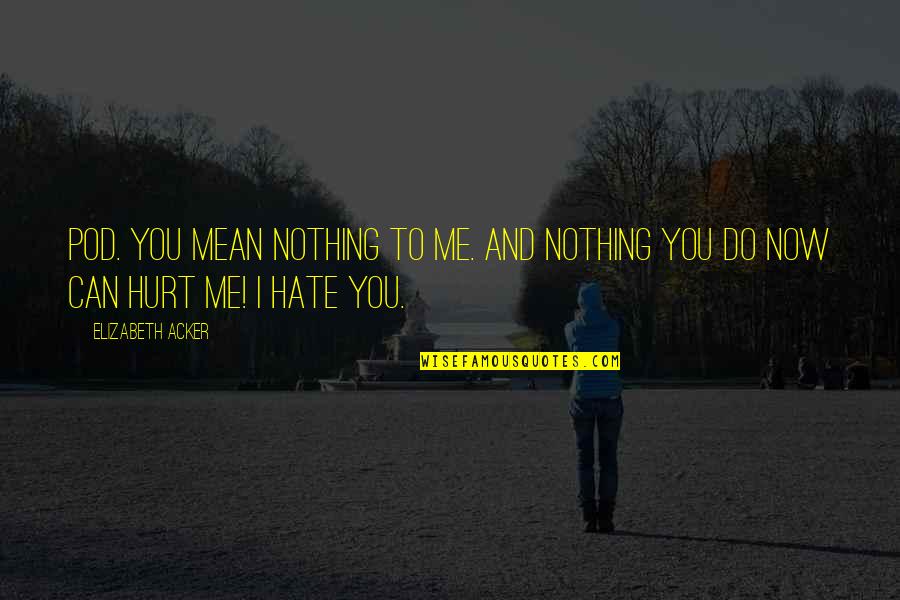Now I Hate You Quotes By Elizabeth Acker: pod. You mean nothing to me. And NOTHING