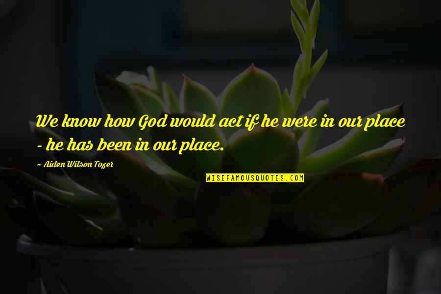 Now I Know My Place Quotes By Aiden Wilson Tozer: We know how God would act if he