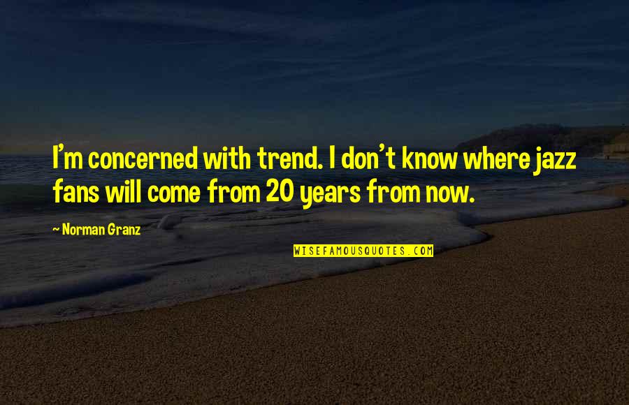 Now I Know Quotes By Norman Granz: I'm concerned with trend. I don't know where Now I Know Quotes By Norman Granz: I'm concerned with trend. I don't know where