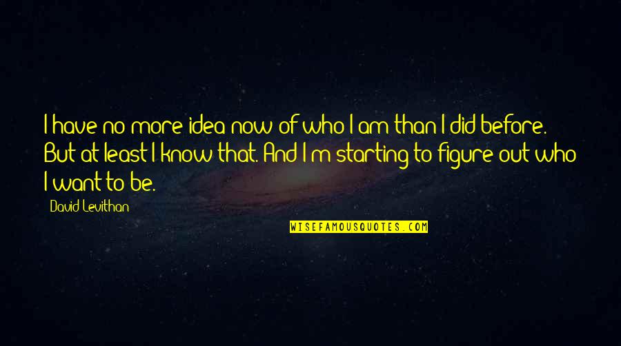 Now I Know Who I Am Quotes By David Levithan: I have no more idea now of who Now I Know Who I Am Quotes By David Levithan: I have no more idea now of who
