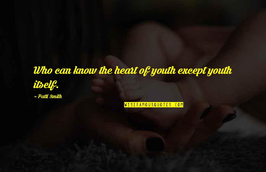 Now I Know Who I Am Quotes By Patti Smith: Who can know the heart of youth except Now I Know Who I Am Quotes By Patti Smith: Who can know the heart of youth except