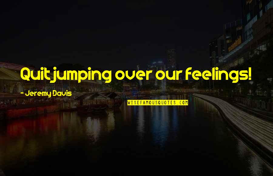 Now I Quit Quotes By Jeremy Davis: Quit jumping over our feelings!