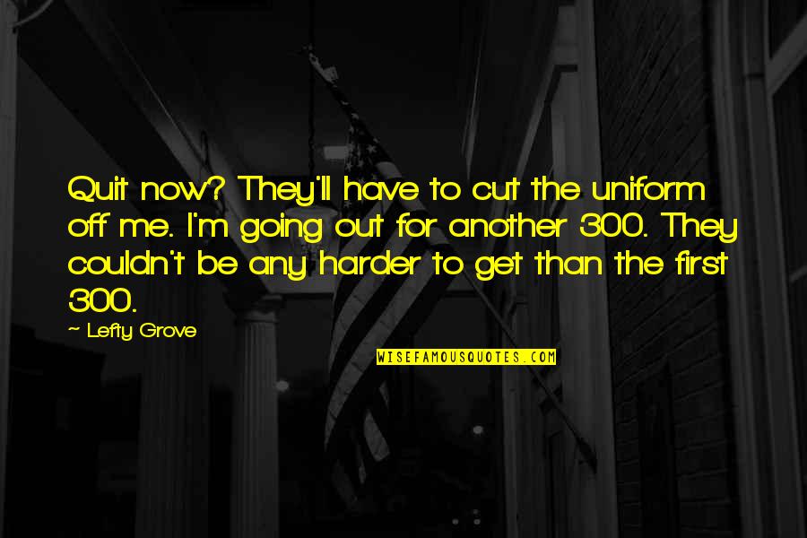 Now I Quit Quotes By Lefty Grove: Quit now? They'll have to cut the uniform