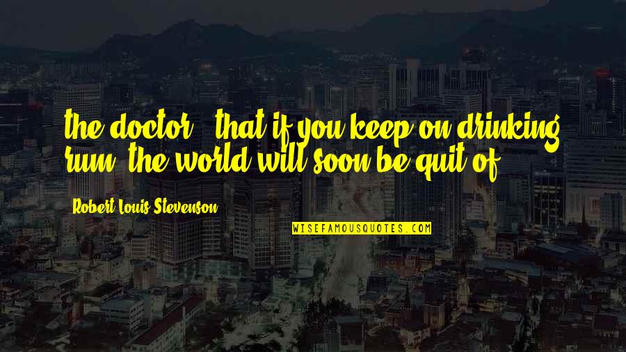 Now I Quit Quotes By Robert Louis Stevenson: the doctor, "that if you keep on drinking