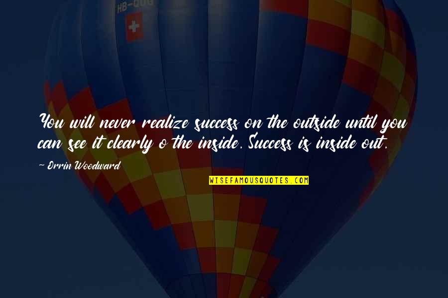 Now I See Clearly Quotes By Orrin Woodward: You will never realize success on the outside Now I See Clearly Quotes By Orrin Woodward: You will never realize success on the outside