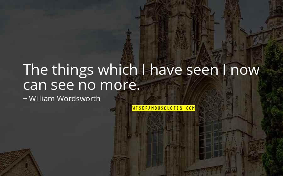 Now I See Quotes By William Wordsworth: The things which I have seen I now