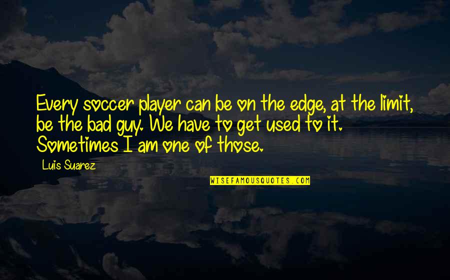 Now I'm The Bad Guy Quotes By Luis Suarez: Every soccer player can be on the edge,