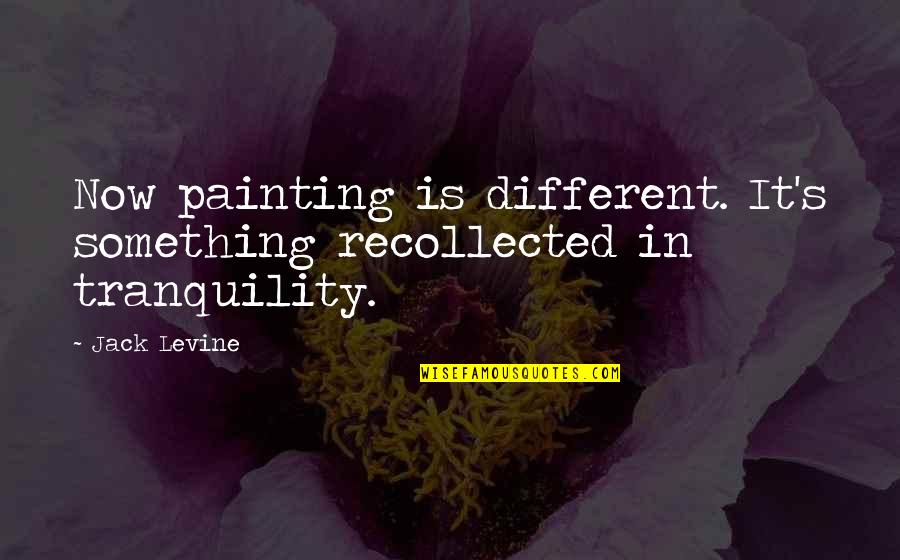 Now In Quotes By Jack Levine: Now painting is different. It's something recollected in