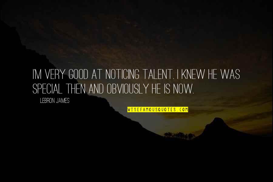 Now Is Good Quotes By LeBron James: I'm very good at noticing talent. I knew Now Is Good Quotes By LeBron James: I'm very good at noticing talent. I knew