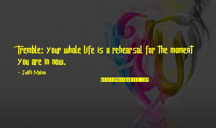 Now Is The Moment Quotes By Judith Malina: Tremble: your whole life is a rehearsal for