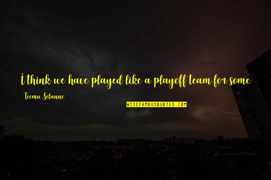 Now Not Quotes By Teemu Selanne: I think we have played like a playoff Now Not Quotes By Teemu Selanne: I think we have played like a playoff