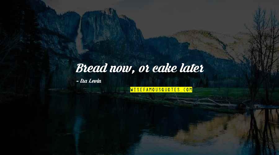 Now Or Later Quotes By Ira Levin: Bread now, or cake later Now Or Later Quotes By Ira Levin: Bread now, or cake later