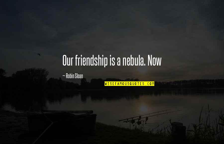 Now Our Quotes By Robin Sloan: Our friendship is a nebula. Now Now Our Quotes By Robin Sloan: Our friendship is a nebula. Now