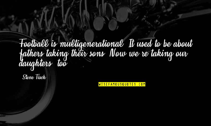 Now Our Quotes By Steve Tisch: Football is multigenerational. It used to be about Now Our Quotes By Steve Tisch: Football is multigenerational. It used to be about