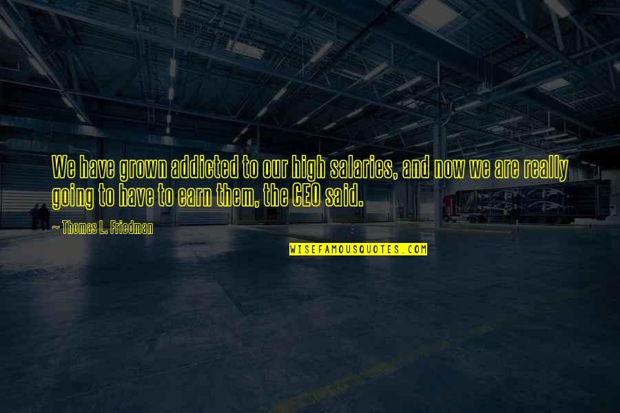 Now Our Quotes By Thomas L. Friedman: We have grown addicted to our high salaries, Now Our Quotes By Thomas L. Friedman: We have grown addicted to our high salaries,