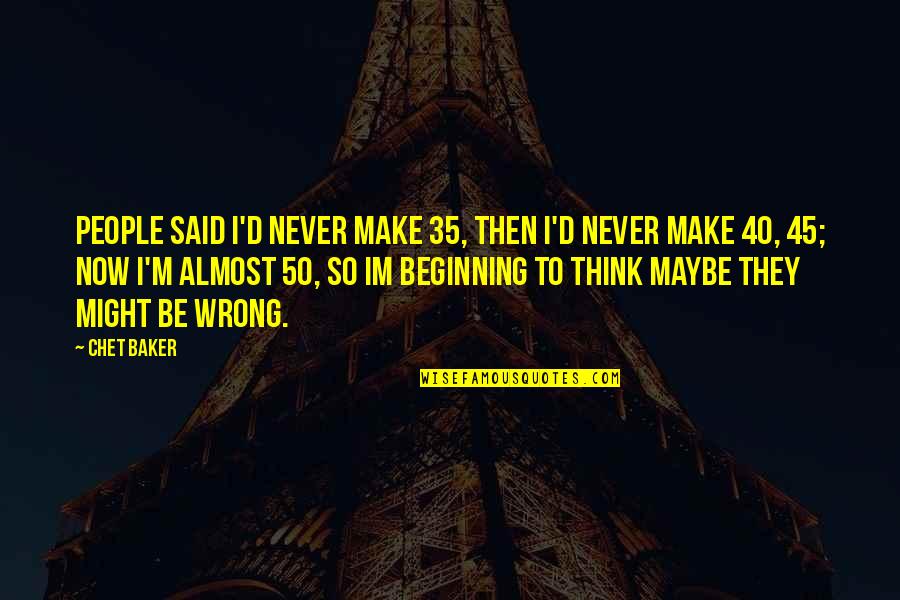 Now So Quotes By Chet Baker: People said I'd never make 35, then I'd Now So Quotes By Chet Baker: People said I'd never make 35, then I'd