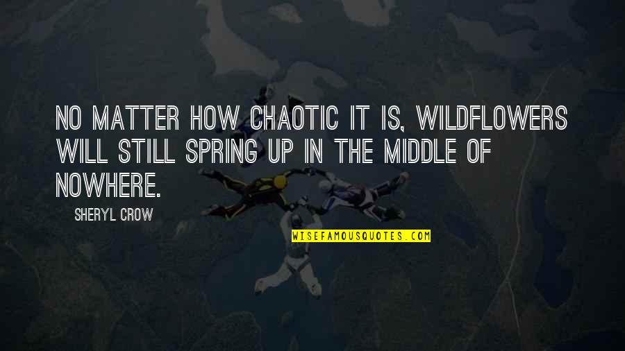 Nowhere In Quotes By Sheryl Crow: No matter how chaotic it is, wildflowers will