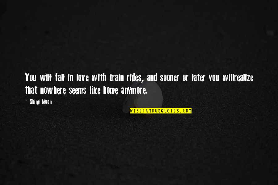 Nowhere Like Home Quotes By Shinji Moon: You will fall in love with train rides, Nowhere Like Home Quotes By Shinji Moon: You will fall in love with train rides,