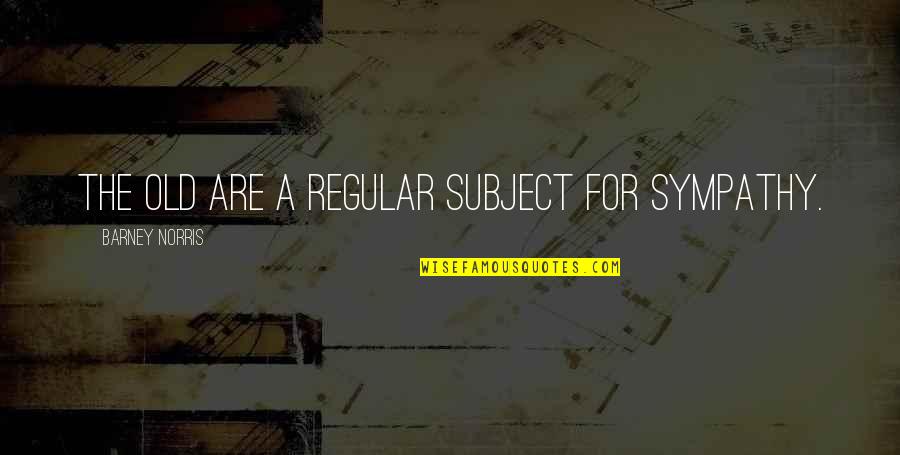 Nowmbre Quotes By Barney Norris: The old are a regular subject for sympathy.
