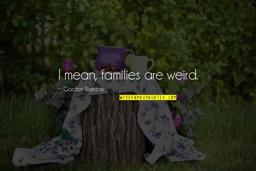 Nowwecomply Quotes By Gordon Ramsay: I mean, families are weird. Nowwecomply Quotes By Gordon Ramsay: I mean, families are weird.