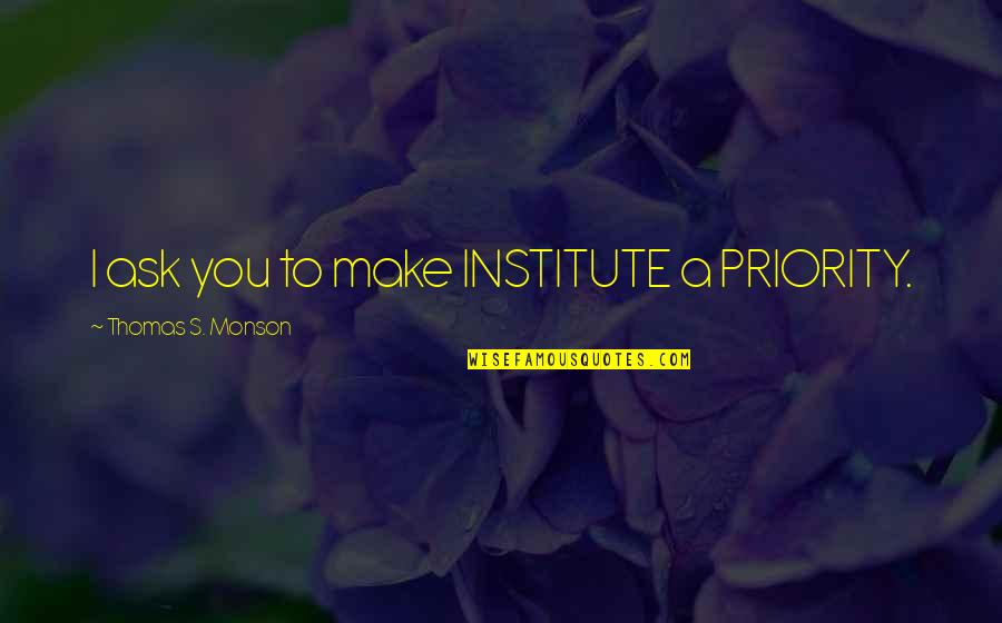 Nr 12 Quotes By Thomas S. Monson: I ask you to make INSTITUTE a PRIORITY.