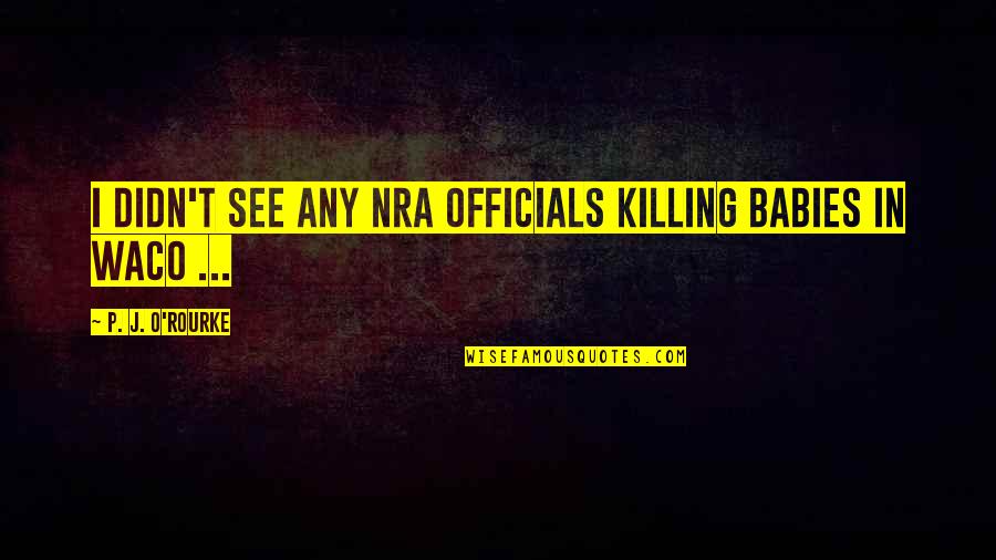 Nra Quotes By P. J. O'Rourke: I didn't see any NRA officials killing babies Nra Quotes By P. J. O'Rourke: I didn't see any NRA officials killing babies