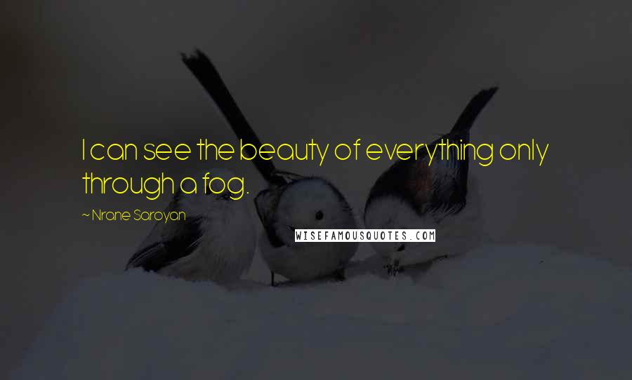 Nrane Saroyan quotes: I can see the beauty of everything only through a fog.