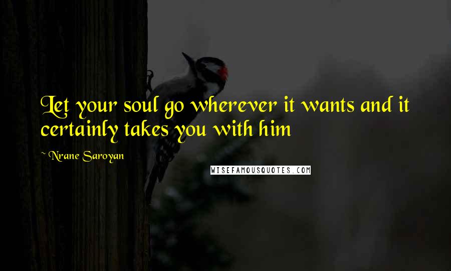 Nrane Saroyan quotes: Let your soul go wherever it wants and it certainly takes you with him