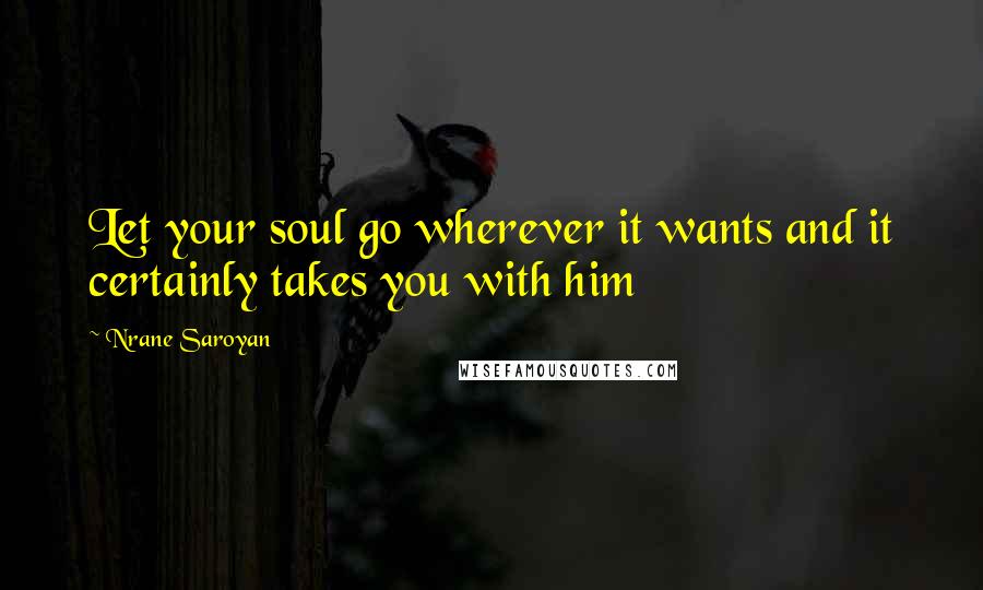 Nrane Saroyan quotes: Let your soul go wherever it wants and it certainly takes you with him Nrane Saroyan quotes: Let your soul go wherever it wants and it certainly takes you with him
