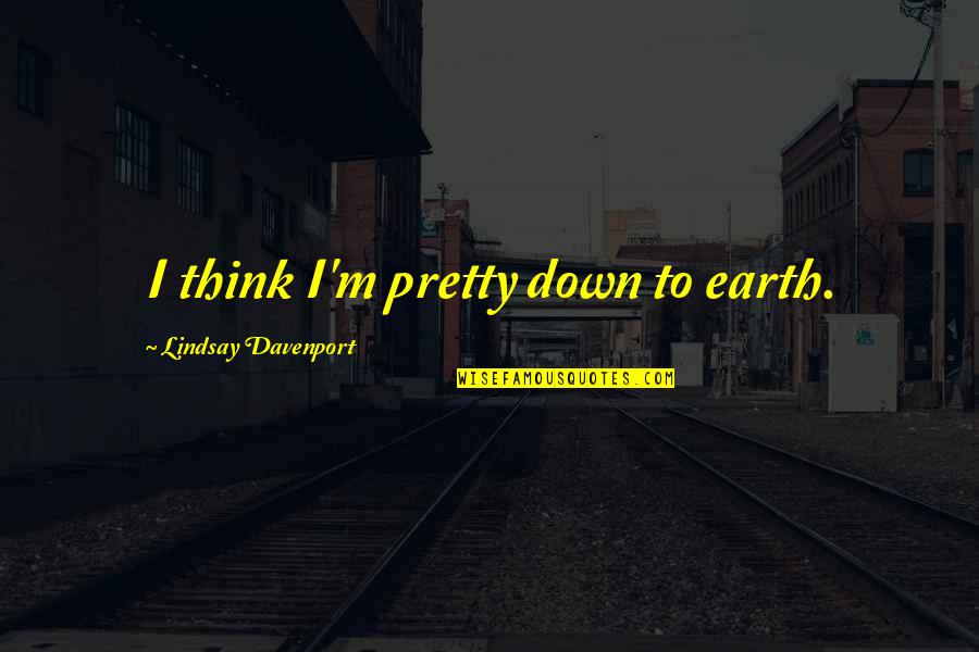 Nritya Shakti Quotes By Lindsay Davenport: I think I'm pretty down to earth. Nritya Shakti Quotes By Lindsay Davenport: I think I'm pretty down to earth.